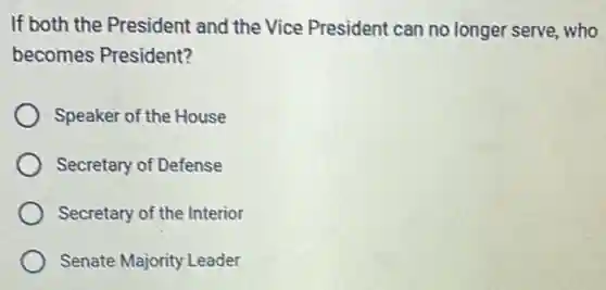 If both the President and the Vice President can no longer serve who
becomes President?
Speaker of the House
Secretary of Defense
Secretary of the Interior
Senate Majority Leader