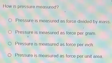 How is pressure measured?
Pressure is measured as force divided by mass.
Pressure is measured as force per gram.
Pressure is measured as force per inch.
Pressure is measured as force per unit area.