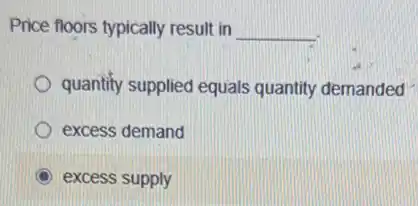 Price floors typically result in __
quantify supplied equals quantity demanded
excess demand
C excess supply