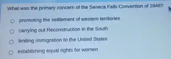 What was the primary concern of the Seneca Falls Convention of 1848?
promoting the settlement of western territories
carrying out Reconstructior in the South
limiting immigration to the United I States
establishing equal rights for women