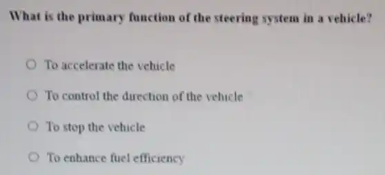 What is the primary function of the steering system in a vehicle?
To accelerate the vehicle
To control the direction of the vehicle
To stop the vehicle
To enhance fuel efficiency