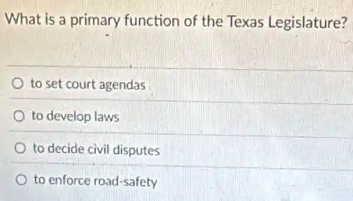 What is a primary function of the Texas Legislature?
to set court agendas
to develop laws
to decide civil disputes
to enforce road-safety