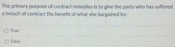 The primary purpose of contract remedies is to give the party who has suffered
a breach of contract the benefit of what she bargained for.
True
False