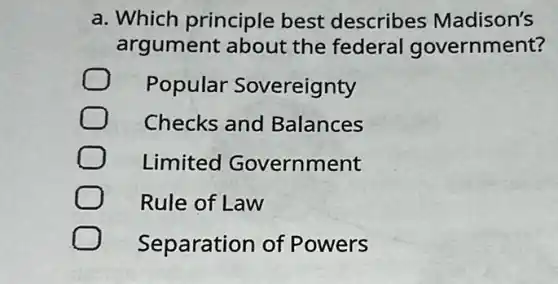 a. Which principle best describes Madison's
argument about the federal government?
Popular Sovereignty
Checks and Balances
Limited Government
Rule of Law
Separation of Powers