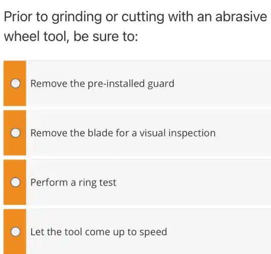 Prior to grinding or cutting with an abrasive
wheel tool , be sure to:
Remove the pre-installed guard
Remove the blade for a visual inspection
Perform a ring test
Let the tool come up to speed