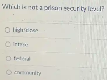 Which is not a prison security level?
high/close
intake
federal
community
