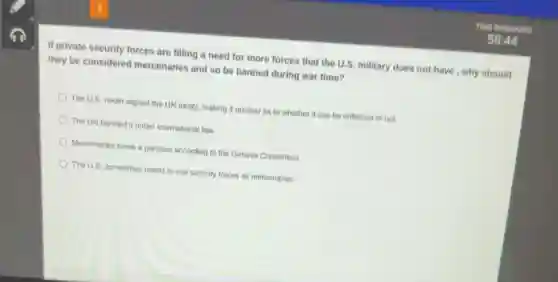 If private security forces are filling a need for more forces that the U.S. military does not have , why should
they be considered mercenaries and so be banned during war time?
The U.S. never signed the UN treaty, making it unclear as to whether it can be enforced or not.
The UN banned it under international law
Mercenaries serve a purpose according to the Geneva Convention
The U.S. sometimes needs to use security forces as mercenaries