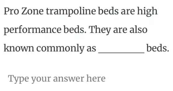 Pro Zone trampoline beds are high
performance beds. They are also
known commonly as __ beds.
Type your answer here