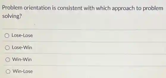 Problem orientation is consistent with which approach to problem
solving?
Lose-Lose
Lose-Win
Win-Win
Win-Lose