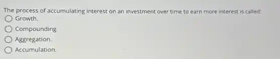 The process of accumulating interest on an investment over time to earn more interest is called:
Growth.
Compounding.
Aggregation.
Accumulation.