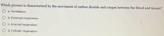 Which process is characterized by the movement of carbon dioxide and oxygen between the blood and tissues?
a. Ventilation
b. External respiration
c. Internal respiration
d. Cellular respiration