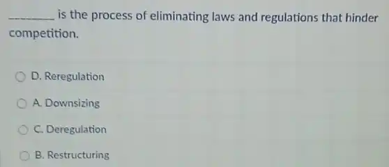 __ is the process of eliminating laws and regulations that hinder
competition.
D. Reregulation
A. Downsizing
C. Deregulation
B. Restructuring