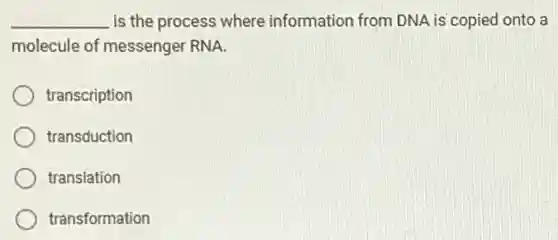 __ is the process where information from DNA is'copied onto a
molecule of messenger RNA.
transcription
transduction
translation
transformation