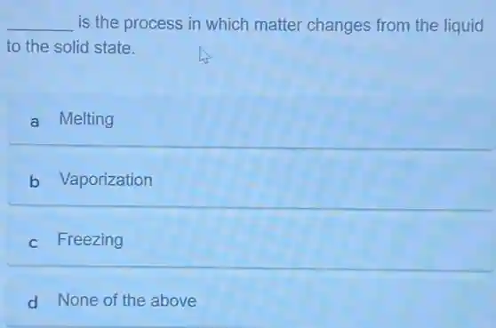 __ is the process in which matter changes from the liquid
to the solid state.
a Melting
b Vaporization
c Freezing
d None of the above