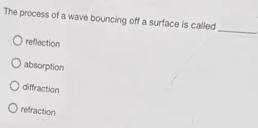The process of a wave bouncing off a surface is called __
reflection
absorption
diffraction
refraction