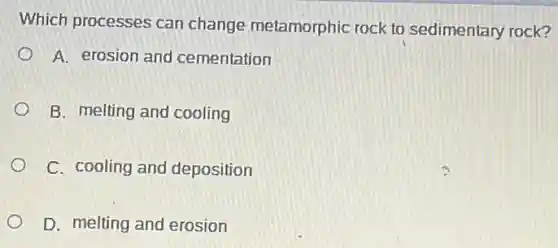 Which processes can change metamorphic rock to sedimentary rock?
A. erosion and cementation
B. melting and cooling
C. cooling and deposition
D. melting and erosion