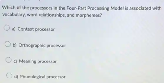 Which of the processors in the Four-Part Processing Model is associated with
vocabulary, word relationships, and morphemes?
a) Context processor
b) Orthographic processor
c) Meaning processor
d) Phonological processor