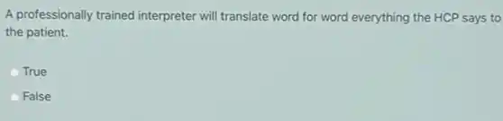 A professionally trained interpreter will translate word for word everything the HCP says to
the patient.
True
False