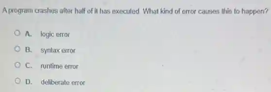 A program crashes after half of it has executed.What kind of error causes this to happen?
A. logic error
B. syntax error
C. runtime error
D. deliberate error