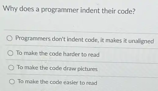Why does a programmer indent their code?
Programmers don't indent code, it makes it unaligned
To make the code harder to read
To make the code draw pictures
To make the code easier to read