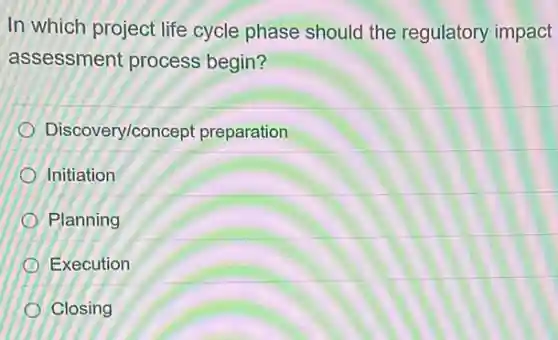 In which project life cycle phase should the regulatory impact
assessment process begin?
Discovery/concept preparation
Initiation
Planning
Execution
Closing