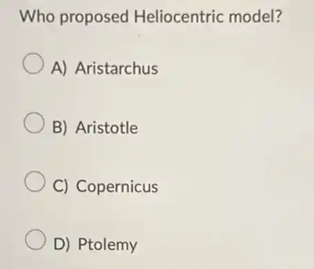 Who proposed Heliocentric model?
A) Aristarchus
B) Aristotle
C) Copernicus
D) Ptolemy