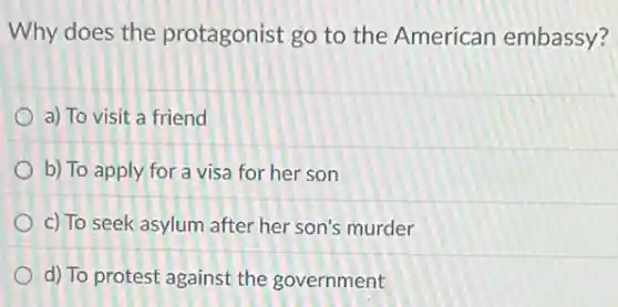 Why does the protagonist go to the American embassy?
a) To visit a friend
b) To apply for a visa for her son
c) To seek asylum after her son's murder
d) To protest against the government