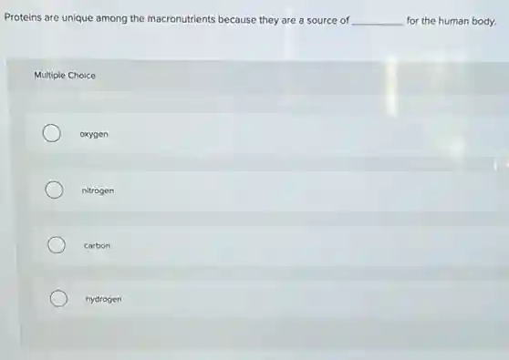 Proteins are unique among the macronutrients because they are a source of __ for the human body.
Multiple Choice
oxygen
nitrogen
carbon
hydrogen