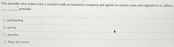 The provider who enters into a contract with an insurance company and agrees to certain rules and regulations is called a
__ provider.
participating
paying
provider
None are correct