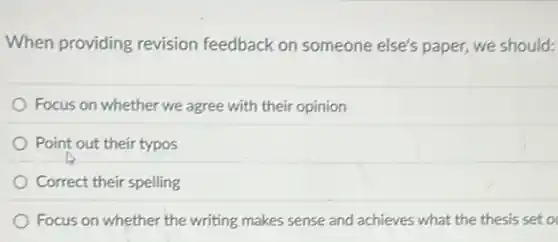 When providing revision feedback on someone else's paper, we should:
Focus on whether we agree with their opinion
Point out their typos
Correct their spelling
Focus on whether the writing makes sense and achieves what the thesis set o