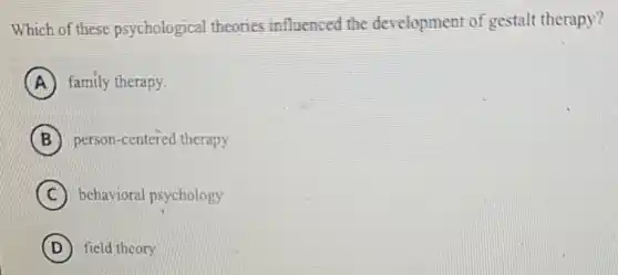 Which of these psychological theories influenced the development of gestalt therapy?
A family therapy.
B person-centered therapy
C behavioral psychology
D field theory