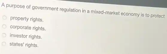 A purpose of government regulation in a mixed -market economy is to protect
property rights.
corporate rights.
investor rights.
states' rights.