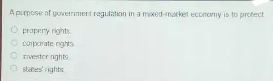 A purpose of government regulation in a mixed-market economy is to protect
property rights.
corporate rights
investor rights
states' rights