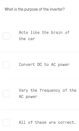 What is the purpose of the inverter?
Acts like the brain of
the car
Convert DC to AC power
Vary the frequency of the
AC power
All of these are correct.
