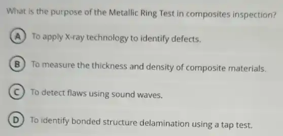 What is the purpose of the Metallic Ring Test in composites inspection?
A To apply X-ray technology to identify defects.
B To measure the thickness and density of composite materials.
C To detect flaws using sound waves.
D To identify bonded structure delamination using a tap test.