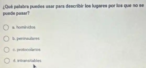 ¿Qué palabra puedes usar para describir los lugares por los que no se
puede pasar?
a. hominidos
b. peninsulares
c. protocolarios
d. Intransitables