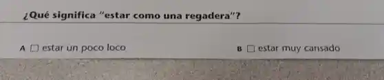 ¿Qué significa "estar como una regadera"?
A square estar un poco loco
B square estar muy cansado