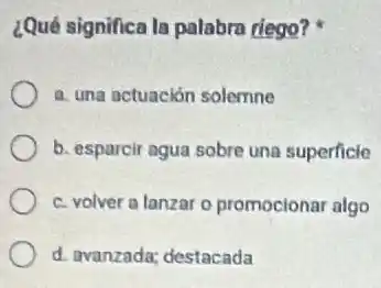 ¿Qué significa la palabra riego?
a. una actuación solemne
b. esparcir agua sobre una superficie
c. volver a lanzar o promocionar algo
d. avanzada; destacada