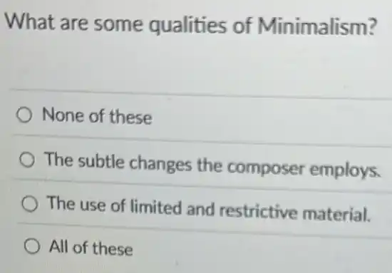 What are some qualities of Minimalism?
None of these
The subtle changes the composer employs.
The use of limited and restrictive material.
All of these
