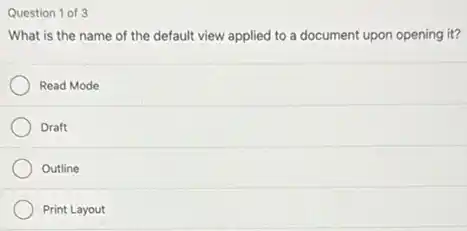 Question 1 of 3
What is the name of the default view applied to a document upon opening it?
Read Mode
Draft
Outline
Print Layout