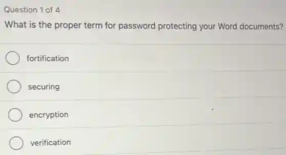 Question 1 of 4
What is the proper term for password protecting your Word documents?
fortification
securing
encryption
verification