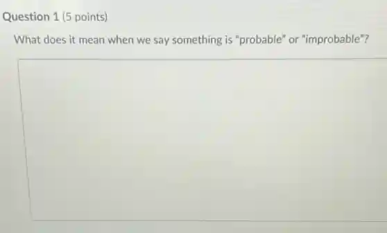 Question 1 (5 points)
What does it mean when we say something is "probable" or "improbable"?
square