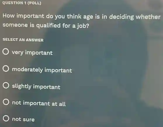 QUESTION 1 (POLL)
How important do you think age is in deciding whether
someone is qualified for a job?
SELECT AN ANSWER
very important
moderately important
slightly important
not important at all
not sure