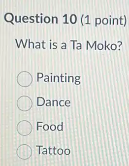 Question 10 (1 point)
What is a Ta Moko?
Painting
Dance
Food
Tattoo
