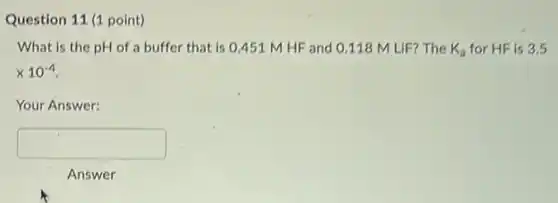 Question 11 (1 point)
What is the pH of a buffer that is 0.451 M HF and 0.118 M LIF?The K_(a) for HF is 35
times 10^-4
Your Answer:
square