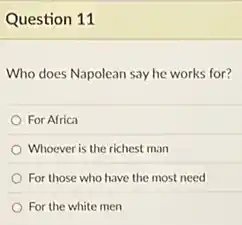 Question 11
Who does Napolean say he works for?
For Africa
Whoever is the richest man
For those who have the most need
For the white men