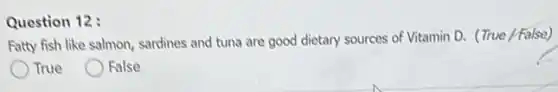 Question 12 :
Fatty fish like salmon sardines and tuna are good dietary sources of Vitamin D. (True/False)
True
False