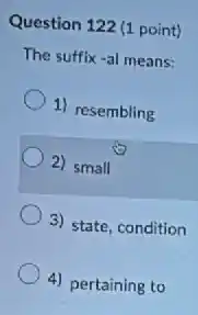 Question 122 (1 point)
The suffix-al means:
1) resembling
2) small
3) state, condition
4) pertaining to