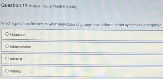 Question 12(Multiple Choice Worth 5 points)
Which type of conflict occurs when individuals or groups have different belief systems or principles?
Financial
Informational
Interest
Values
