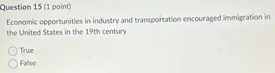 Question 15 (1 point)
Economic opportunities in industry and transportation encouraged immigration in
the United States in the 19th century
True
False